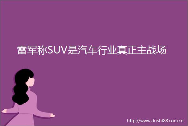 雷军称SUV是汽车行业真正主战场