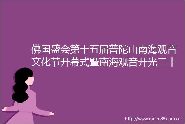 佛国盛会第十五届普陀山南海观音文化节开幕式暨南海观音开光二十周年庆典隆重举行