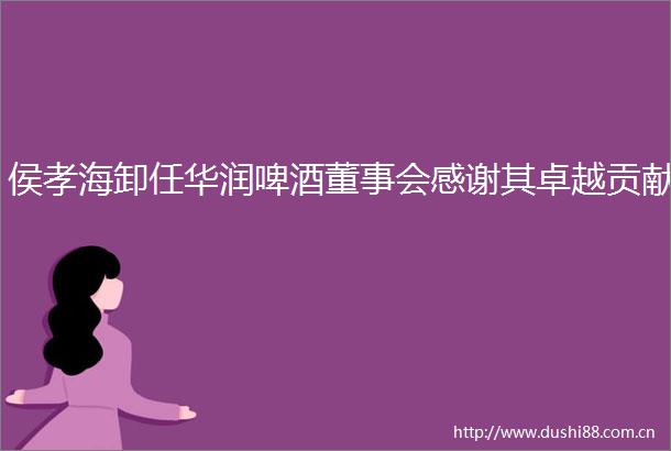侯孝海卸任华润啤酒董事会感谢其卓越贡献