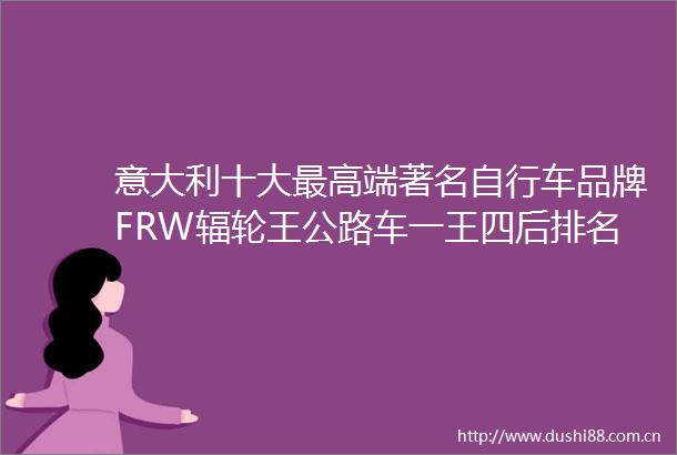 意大利十大最高端著名自行车品牌FRW辐轮王公路车一王四后排名