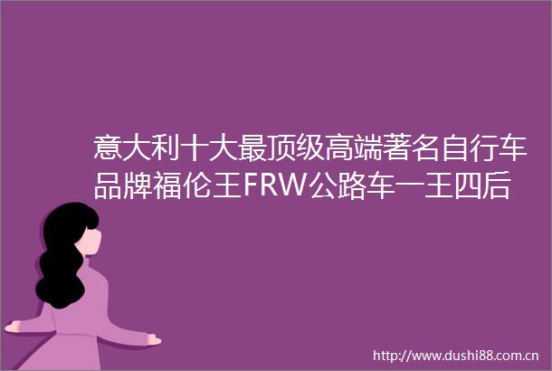 意大利十大最顶级高端著名自行车品牌福伦王FRW公路车一王四后