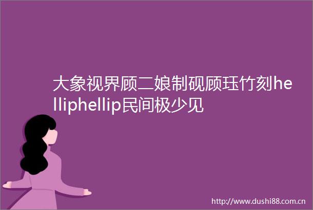 大象视界顾二娘制砚顾珏竹刻helliphellip民间极少见到的顶级文房