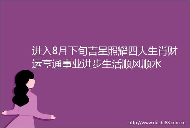 进入8月下旬吉星照耀四大生肖财运亨通事业进步生活顺风顺水