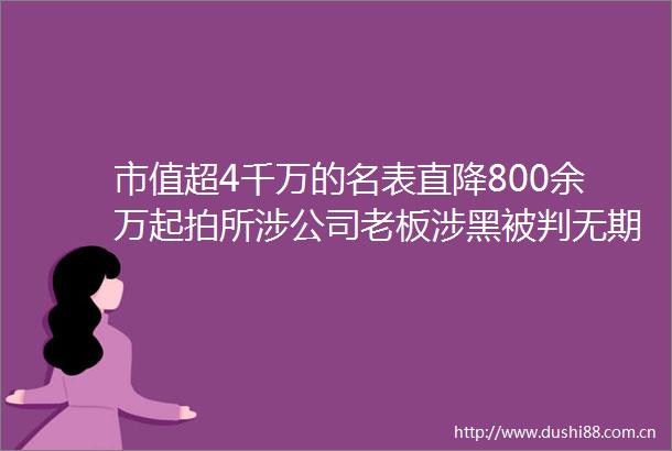 市值超4千万的名表直降800余万起拍所涉公司老板涉黑被判无期