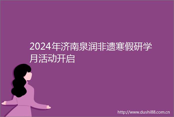 2024年济南泉润非遗寒假研学月活动开启