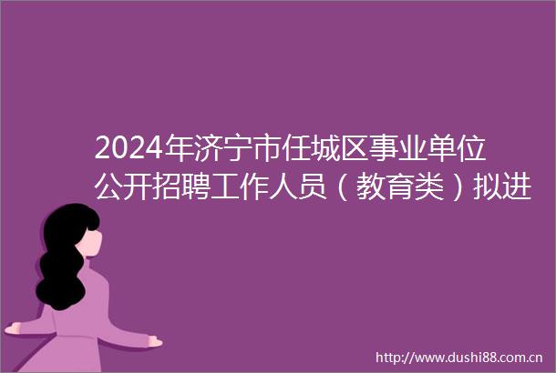 2024年济宁市任城区事业单位公开招聘工作人员（教育类）拟进入面试人