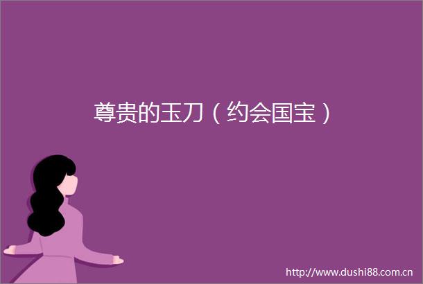 尊贵的玉刀（约会国宝）