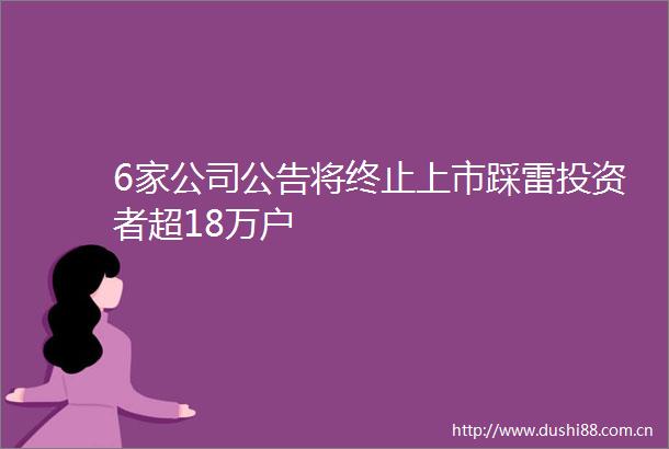 6家公司公告将终止上市踩雷投资者超18万户