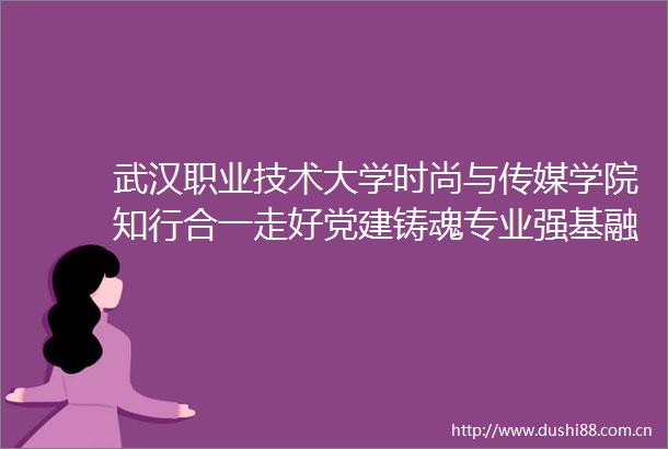 武汉职业技术大学时尚与传媒学院知行合一走好党建铸魂专业强基融合创新之路
