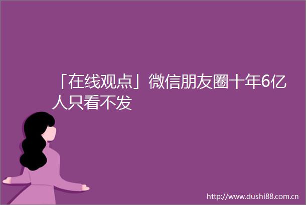 「在线观点」微信朋友圈十年6亿人只看不发