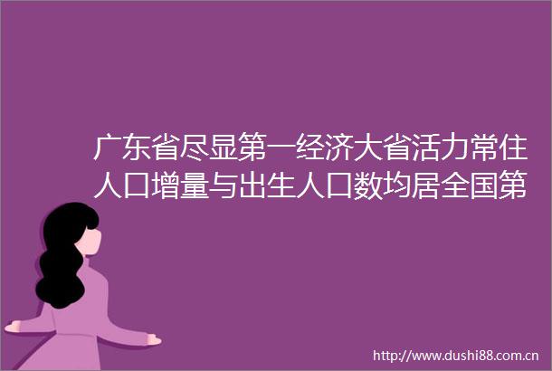 广东省尽显第一经济大省活力常住人口增量与出生人口数均居全国第一