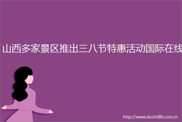 山西多家景区推出三八节特惠活动国际在线