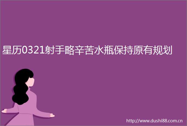 星历0321射手略辛苦水瓶保持原有规划