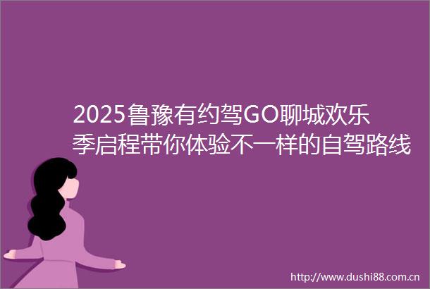 2025鲁豫有约驾GO聊城欢乐季启程带你体验不一样的自驾路线