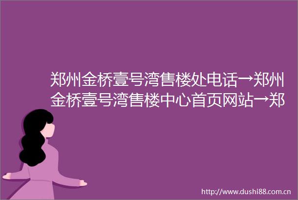 郑州金桥壹号湾售楼处电话→郑州金桥壹号湾售楼中心首页网站→郑州金桥壹号湾楼盘百科详情→24小时电话