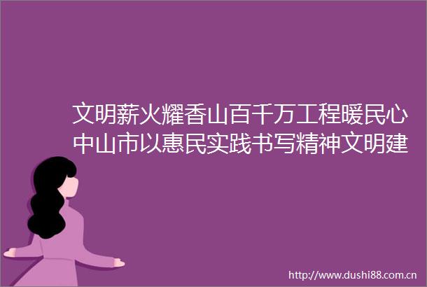 文明薪火耀香山百千万工程暖民心中山市以惠民实践书写精神文明建设新答卷