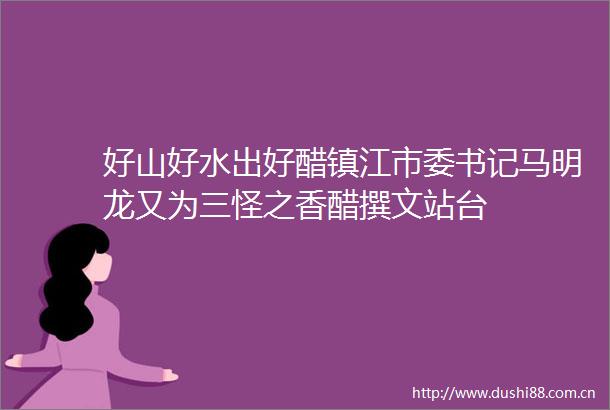 好山好水出好醋镇江市委书记马明龙又为三怪之香醋撰文站台