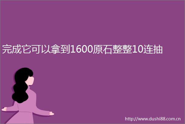 完成它可以拿到1600原石整整10连抽