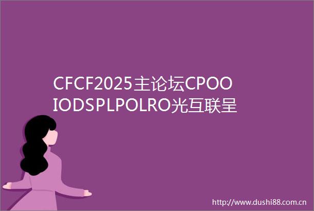 CFCF2025主论坛CPOOIODSPLPOLRO光互联呈现多元化发展格局