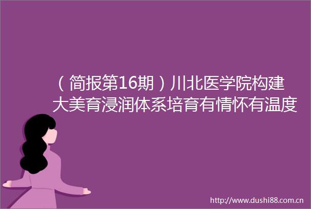 （简报第16期）川北医学院构建大美育浸润体系培育有情怀有温度的医学生