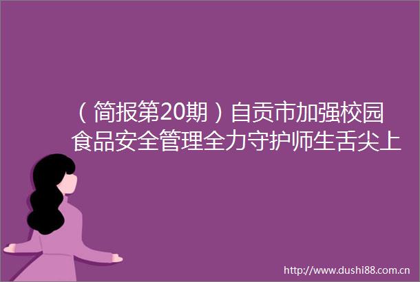 （简报第20期）自贡市加强校园食品安全管理全力守护师生舌尖上的安全