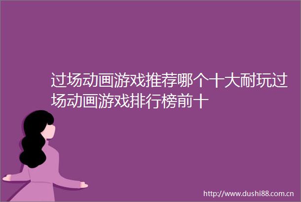 过场动画游戏推荐哪个十大耐玩过场动画游戏排行榜前十