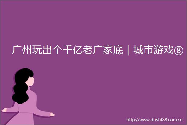 广州玩出个千亿老广家底｜城市游戏⑧
