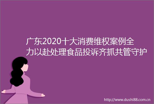 广东2020十大消费维权案例全力以赴处理食品齐抓共管守护舌尖上的安全