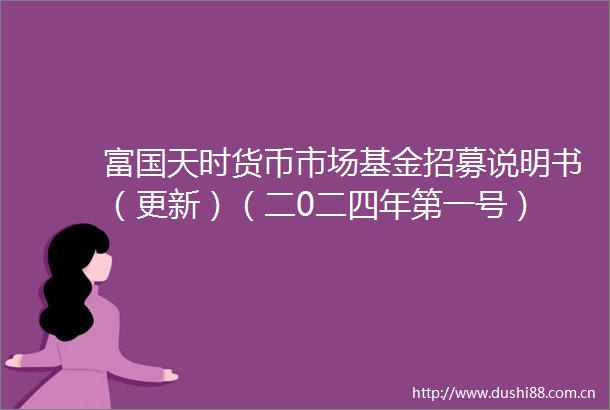 富国天时货币市场基金招募说明书（更新）（二0二四年第一号）