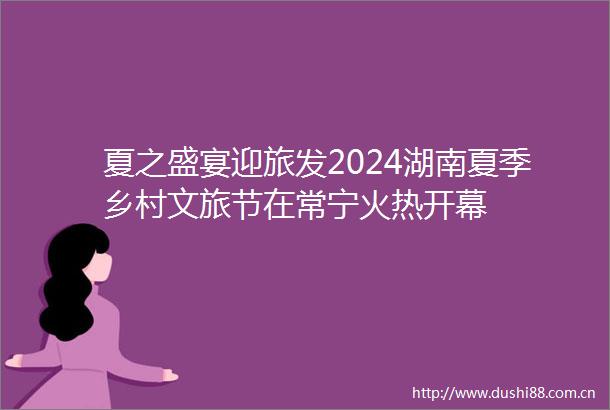 夏之盛宴迎旅发2024湖南夏季乡村文旅节在常宁火热开幕