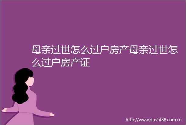 母亲过世怎么过户房产母亲过世怎么过户房产证
