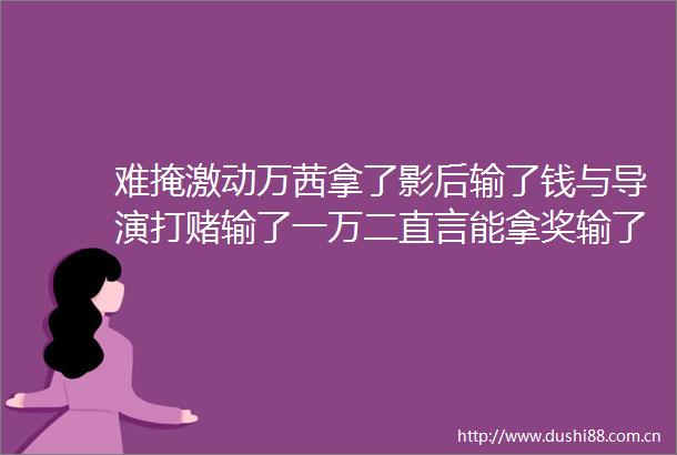 难掩激动万茜拿了影后输了钱与导演打赌输了一万二直言能拿奖输了也开心