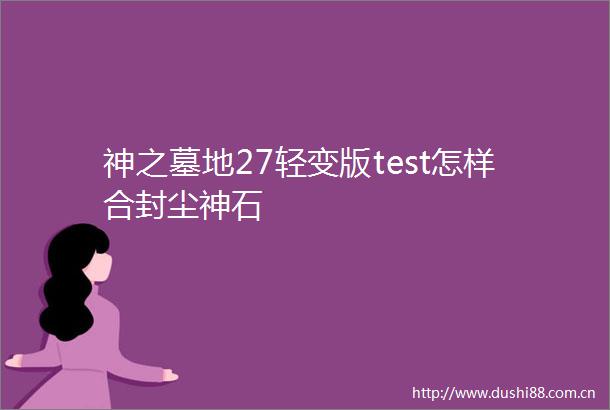 神之墓地27轻变版test怎样合封尘神石