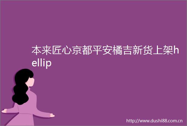 本来匠心京都平安橘吉新货上架hellip