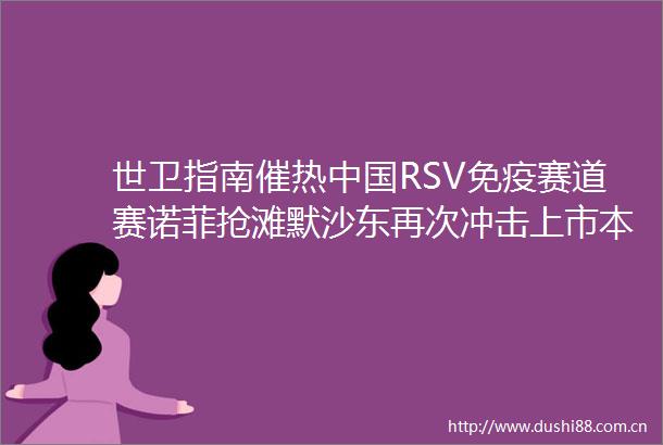 世卫指南催热RSV免疫赛道赛诺菲抢滩默沙东再次冲击上市本土多路径并进行业观察