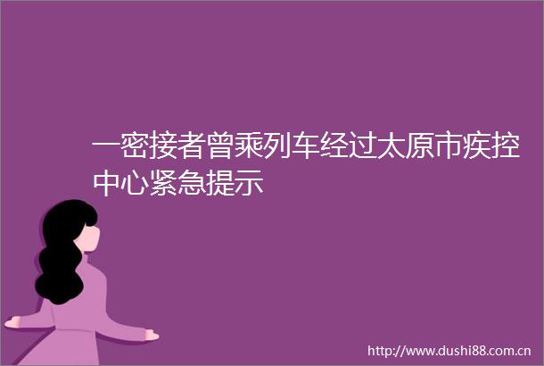 一密接者曾乘列车经过太原市疾控中心紧急提示