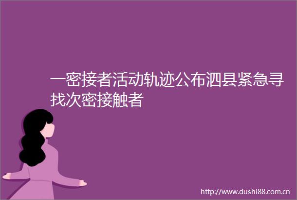 一密接者活动轨迹公布泗县紧急寻找次密接触者
