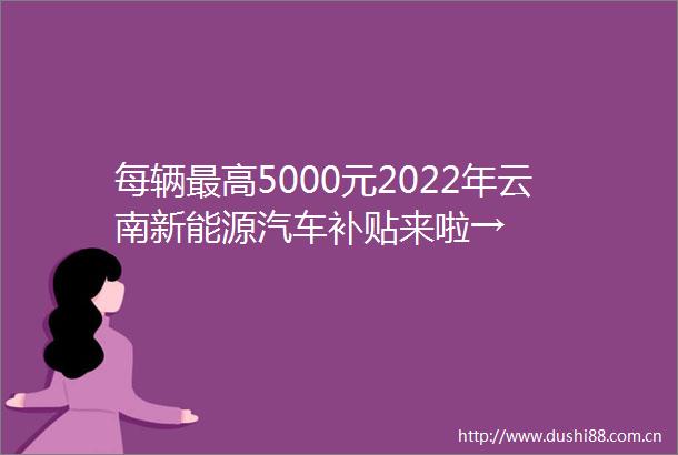 每辆最高5000元2022年云南新能源汽车补贴来啦→