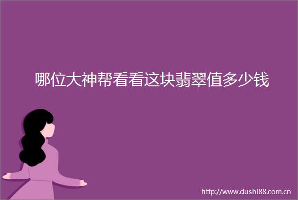 哪位大神帮看看这块翡翠值多少钱