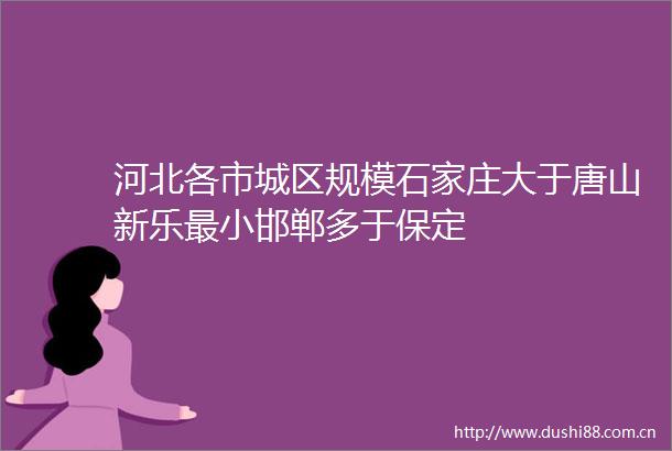 河北各市城区规模石家庄大于唐山新乐最小邯郸多于保定
