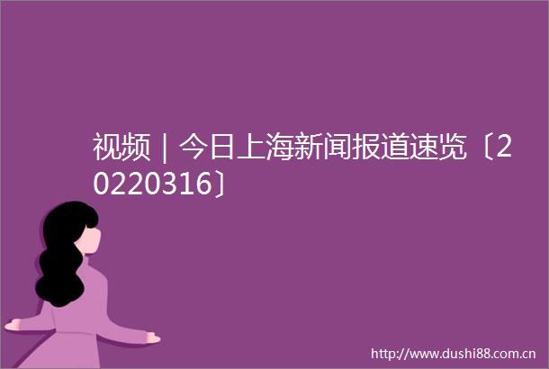 视频｜今日上海新闻报道速览〔20220316〕