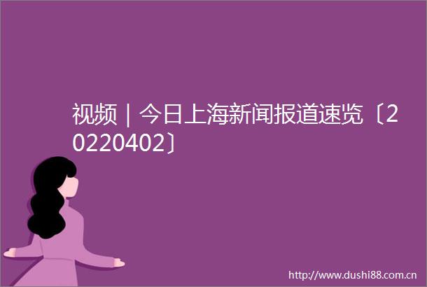 视频｜今日上海新闻报道速览〔20220402〕