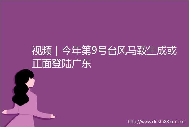 视频｜今年第9号台风马鞍生成或正面登陆广东