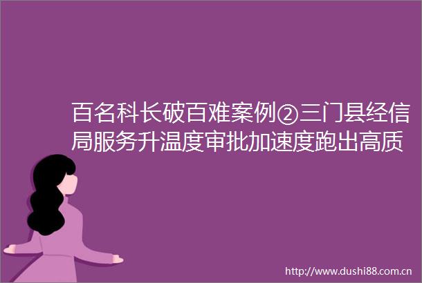 百名科长破百难案例②三门县经信局服务升温度审批加速度跑出高质量发展新高度