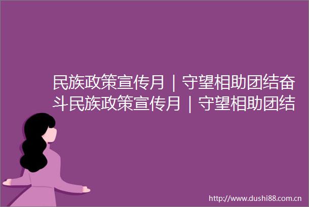 民族政策宣传月｜守望相助团结奋斗民族政策宣传月｜守望相助团结奋斗来源内蒙古自治区民族事务委员会政策法规处