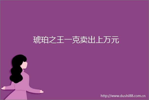 琥珀之王一克卖出上万元