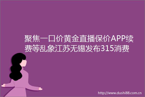 聚焦一口价黄金直播保价APP续费等乱象江苏无锡发布315消费警示