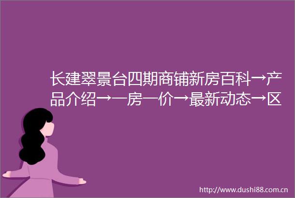 长建翠景台四期商铺新房百科→产品介绍→一房一价→最新动态→区位