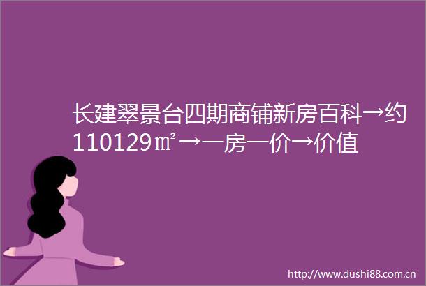 长建翠景台四期商铺新房百科→约110129㎡→一房一价→价值分析→开发商推广直销