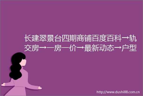 长建翠景台四期商铺百度百科→轨交房→一房一价→最新动态→户型展示